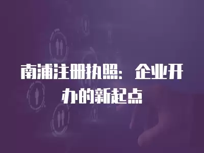 南浦注冊執照：企業開辦的新起點