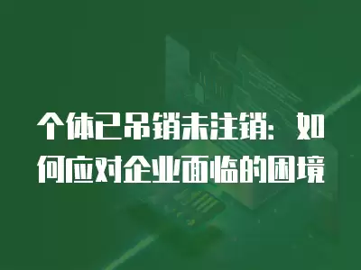 個(gè)體已吊銷未注銷：如何應(yīng)對(duì)企業(yè)面臨的困境