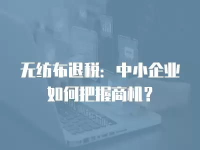 無(wú)紡布退稅：中小企業(yè)如何把握商機(jī)？