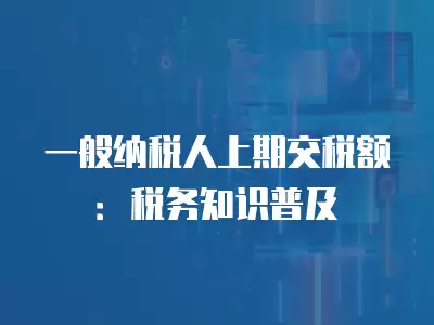 一般納稅人上期交稅額：稅務(wù)知識普及