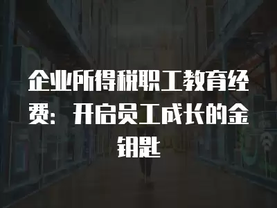 企業所得稅職工教育經費：開啟員工成長的金鑰匙