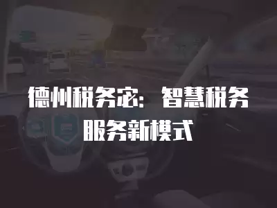 德州稅務宓：智慧稅務服務新模式