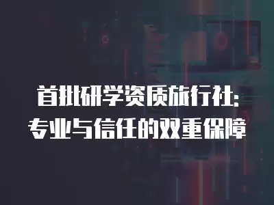 首批研學資質旅行社: 專業與信任的雙重保障