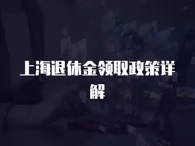 上海退休金領(lǐng)取政策詳解