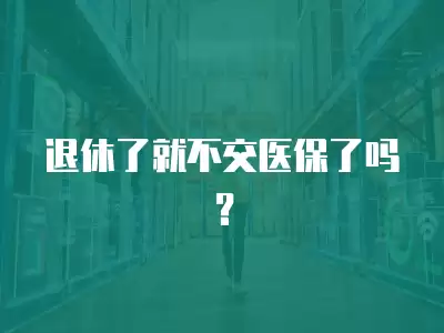 退休了就不交醫保了嗎？