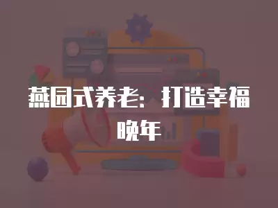 燕園式養(yǎng)老：打造幸福晚年