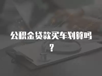 公積金貸款買車劃算嗎？