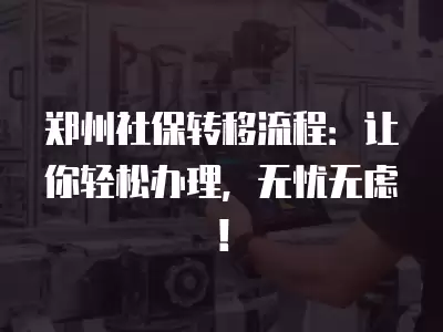 鄭州社保轉移流程：讓你輕松辦理，無憂無慮！