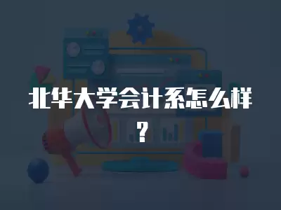 北華大學會計系怎么樣？