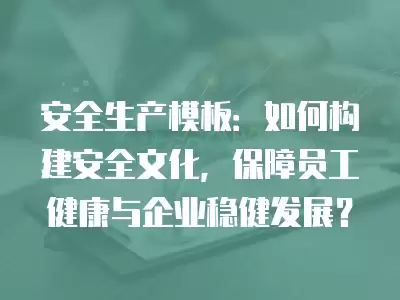 安全生產(chǎn)模板：如何構(gòu)建安全文化，保障員工健康與企業(yè)穩(wěn)健發(fā)展？