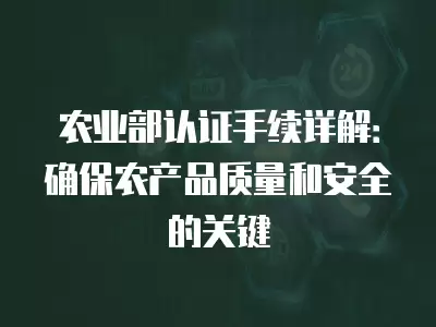 農業部認證手續詳解：確保農產品質量和安全的關鍵