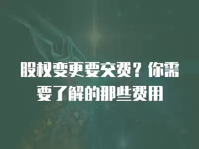 股權(quán)變更要交費(fèi)？你需要了解的那些費(fèi)用