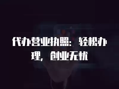 代辦營業執照：輕松辦理，創業無憂