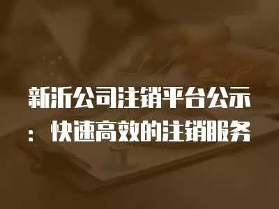 新沂公司注銷平臺公示：快速高效的注銷服務(wù)