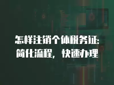 怎樣注銷個體稅務證：簡化流程，快速辦理