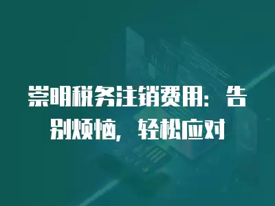 崇明稅務注銷費用：告別煩惱，輕松應對