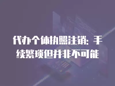 代辦個(gè)體執(zhí)照注銷: 手續(xù)繁瑣但并非不可能