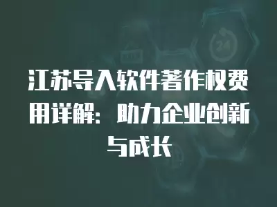 江蘇導入軟件著作權費用詳解：助力企業創新與成長