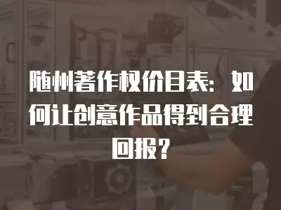 隨州著作權價目表：如何讓創(chuàng)意作品得到合理回報？