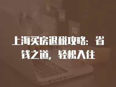 上海買房退稅攻略：省錢之道，輕松入住