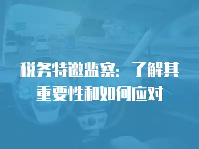 稅務特邀監察：了解其重要性和如何應對