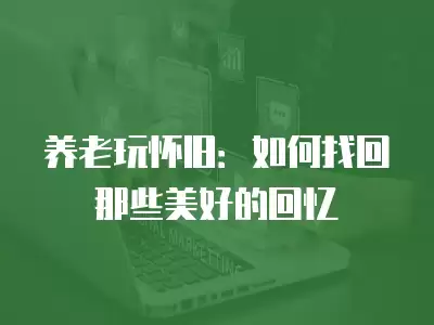 養老玩懷舊：如何找回那些美好的回憶