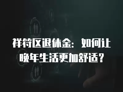 祥符區退休金：如何讓晚年生活更加舒適？