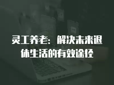 靈工養老：解決未來退休生活的有效途徑