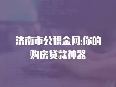 濟南市公積金網:你的購房貸款神器