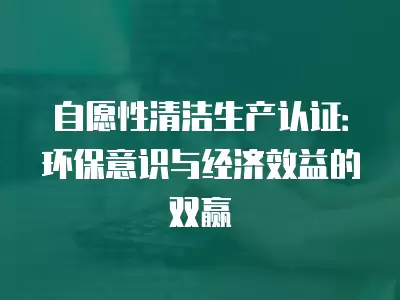 自愿性清潔生產認證：環保意識與經濟效益的雙贏