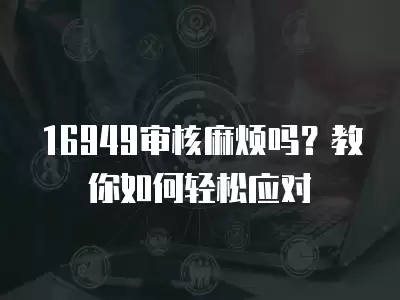 16949審核麻煩嗎？教你如何輕松應對