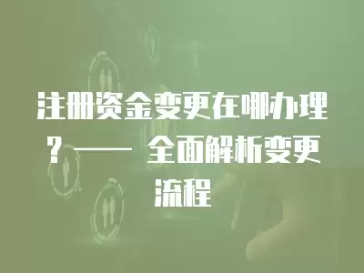 注冊資金變更在哪辦理？—— 全面解析變更流程