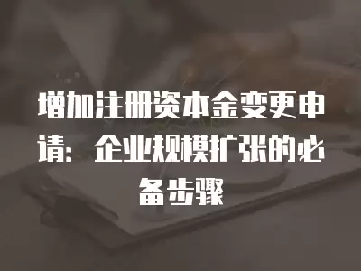 增加注冊資本金變更申請：企業(yè)規(guī)模擴張的必備步驟