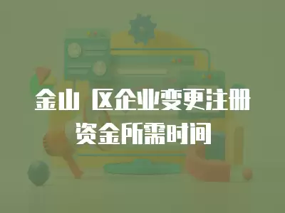 金山 區企業變更注冊資金所需時間