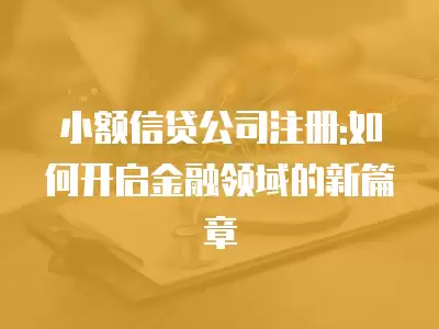 小額信貸公司注冊:如何開啟金融領域的新篇章