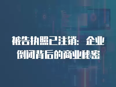 被告執(zhí)照已注銷：企業(yè)倒閉背后的商業(yè)秘密