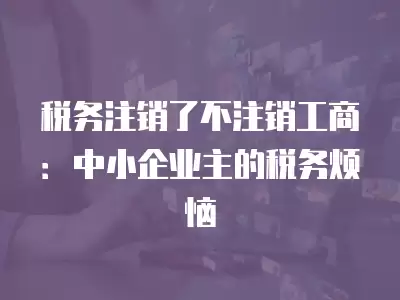 稅務注銷了不注銷工商：中小企業主的稅務煩惱