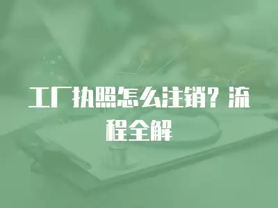 工廠執(zhí)照怎么注銷？流程全解