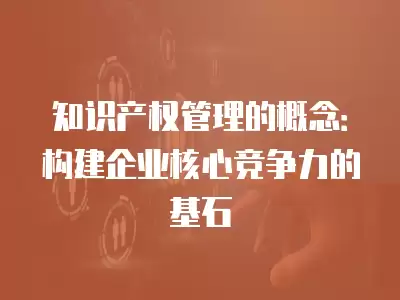 知識產權管理的概念：構建企業核心競爭力的基石