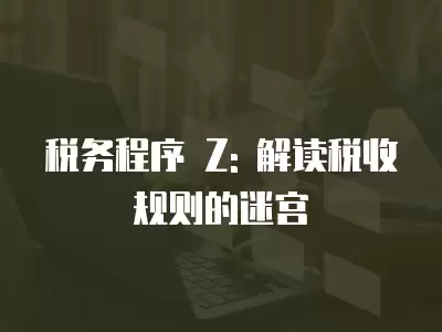 稅務程序 Z: 解讀稅收規(guī)則的迷宮