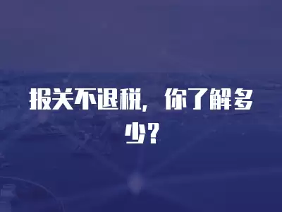 報關不退稅，你了解多少？