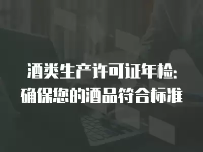 酒類生產許可證年檢：確保您的酒品符合標準