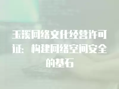 玉溪網絡文化經營許可證：構建網絡空間安全的基石