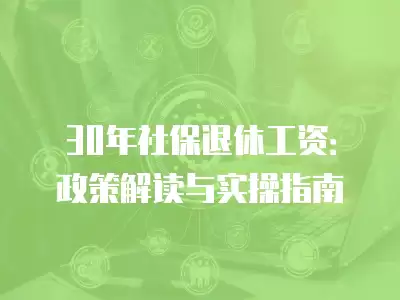 30年社保退休工資：政策解讀與實(shí)操指南