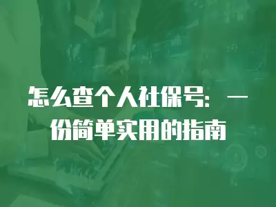 怎么查個(gè)人社保號(hào)：一份簡單實(shí)用的指南