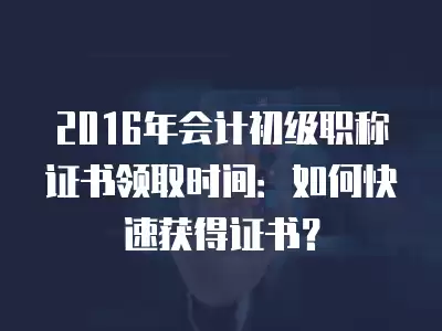 2016年會計初級職稱證書領取時間：如何快速獲得證書？