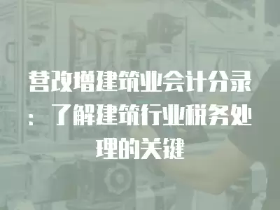 營(yíng)改增建筑業(yè)會(huì)計(jì)分錄：了解建筑行業(yè)稅務(wù)處理的關(guān)鍵