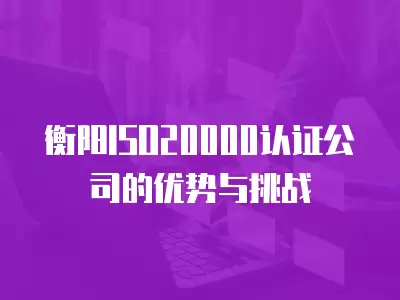 衡陽ISO20000認證公司的優勢與挑戰