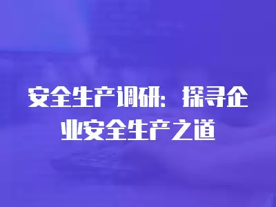 安全生產(chǎn)調(diào)研：探尋企業(yè)安全生產(chǎn)之道