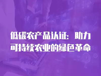 低碳農產品認證：助力可持續農業的綠色革命